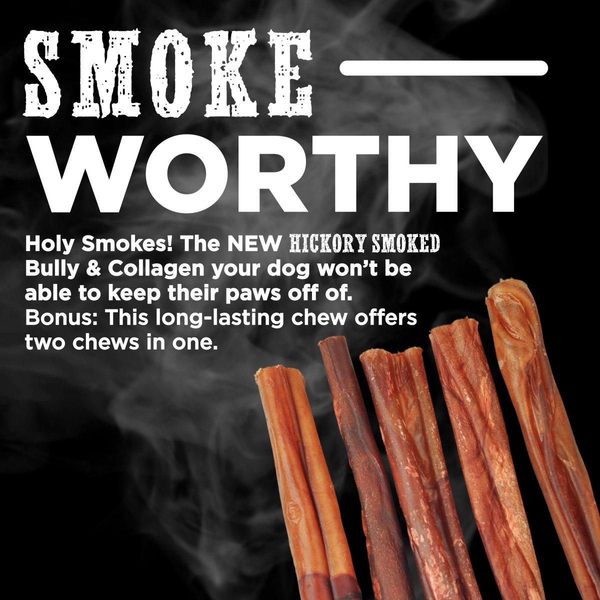SMOKEWORTHY Holy Smokes! The NEW Bully &amp; Collagen your dog won’t be able to keep their paws off of.  Bonus: This long-lasting chew offers two chews in one.